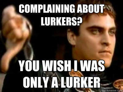 COMPLAINING ABOUT LURKERS? YOU WISH I WAS 
ONLY A LURKER - COMPLAINING ABOUT LURKERS? YOU WISH I WAS 
ONLY A LURKER  Downvoting Roman