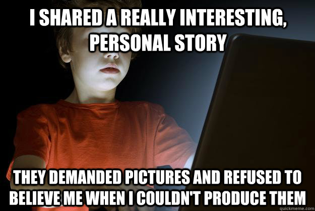 I shared a really interesting, personal story they demanded pictures and refused to believe me when I couldn't produce them  scared first day on the internet kid