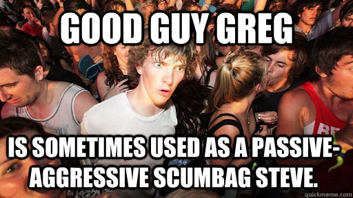 Good Guy Greg Is sometimes used as a passive-aggressive scumbag steve.  Sudden Clarity Clarence