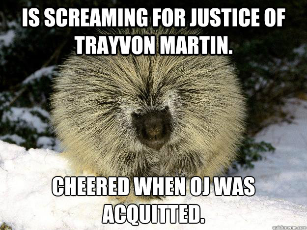 Is screaming for justice of Trayvon Martin. Cheered when OJ was acquitted. - Is screaming for justice of Trayvon Martin. Cheered when OJ was acquitted.  Overly Racist Porcupine