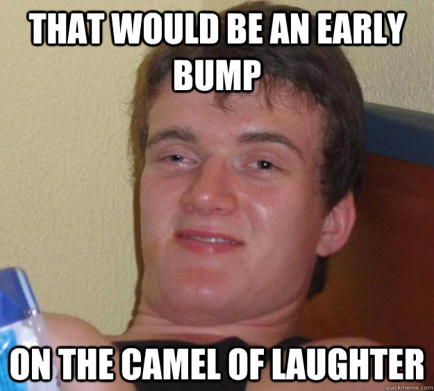 that would be an early bump on the camel of laughter  10 Guy