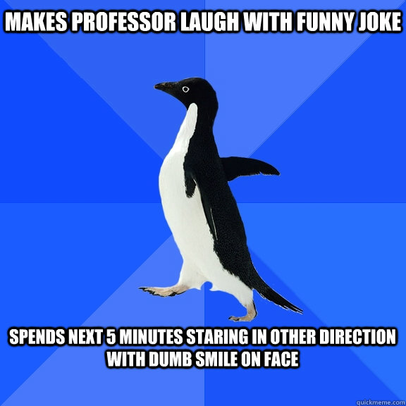 Makes professor laugh with funny joke  Spends next 5 minutes staring in other direction with dumb smile on face   Socially Awkward Penguin
