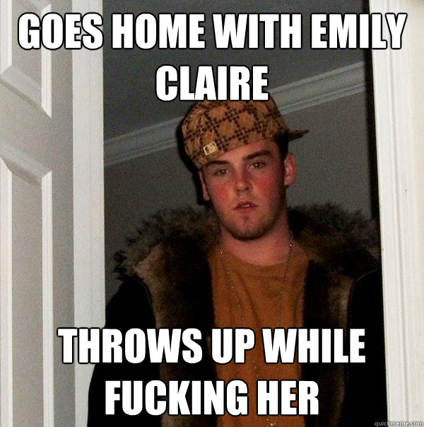 goes home with emily claire throws up while fucking her  Scumbag Steve
