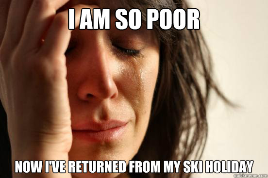 I am so poor now i've returned from my ski holiday  First World Problems