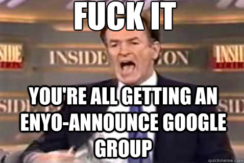 fuck it you're all getting an Enyo-announce google group  Fuck It Bill OReilly