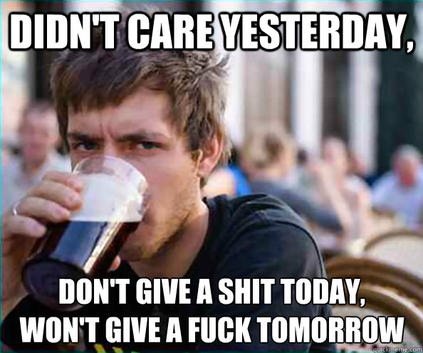Didn't care yesterday, Don't give a shit today,
won't give a fuck Tomorrow  Lazy College Senior