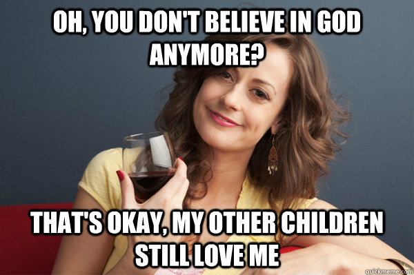 Oh, You don't believe in God anymore? That's okay, my other children still love me  Forever Resentful Mother