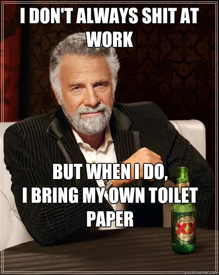 I don't always shit at work But when I do, 
I bring my own toilet paper  The Most Interesting Man In The World