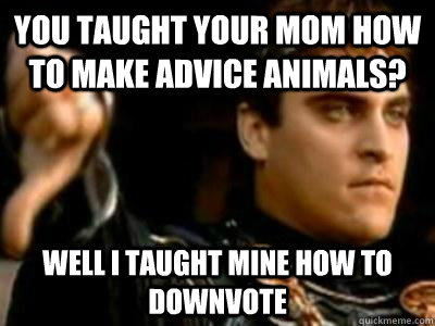 You taught your mom how to make advice animals? Well I taught mine how to downvote  Downvoting Roman