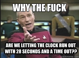why the fuck Are we letting the clock run out with 28 seconds and a time out??  Annoyed Picard
