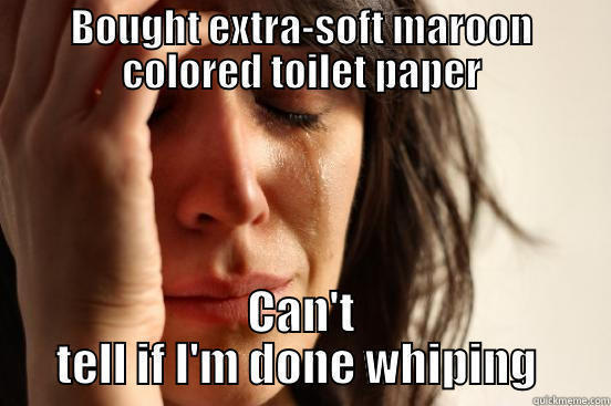 BOUGHT EXTRA-SOFT MAROON COLORED TOILET PAPER CAN'T TELL IF I'M DONE WHIPING  First World Problems