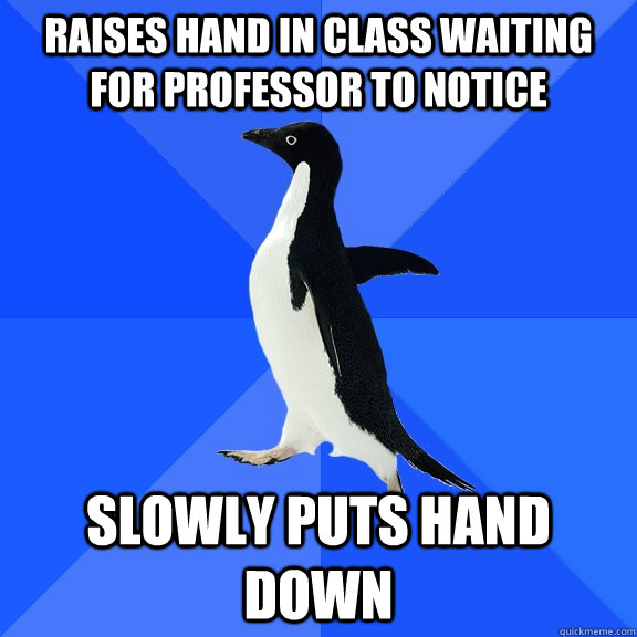 Raises hand in class waiting for professor to notice slowly puts hand down  Socially Awkward Penguin