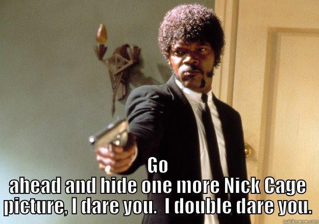  GO AHEAD AND HIDE ONE MORE NICK CAGE PICTURE, I DARE YOU.  I DOUBLE DARE YOU. Samuel L Jackson