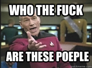Who the fuck are these poeple  Annoyed Picard