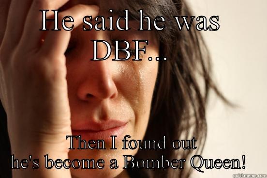 HE SAID HE WAS DBF... THEN I FOUND OUT HE'S BECOME A BOMBER QUEEN!  First World Problems