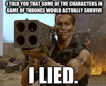 I told you that some of the characters in Game of Thrones would actually survive I lied. - I told you that some of the characters in Game of Thrones would actually survive I lied.  Lying Arnold