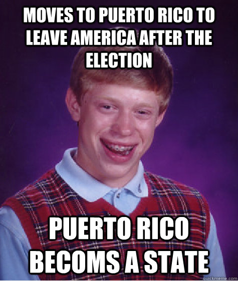 Moves to puerto rico to leave america after the election puerto rico becoms a state  Bad Luck Brian