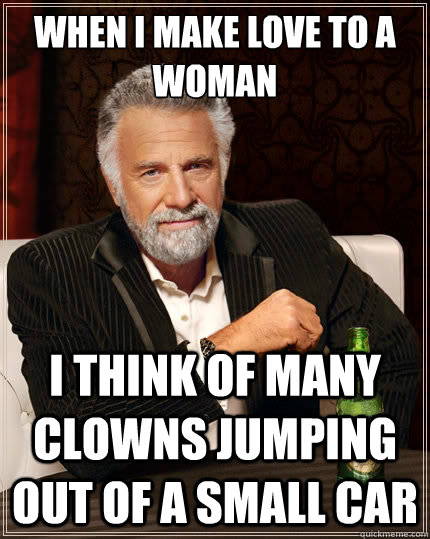 When i make love to a woman  i think of many clowns jumping out of a small car - When i make love to a woman  i think of many clowns jumping out of a small car  The Most Interesting Man In The World