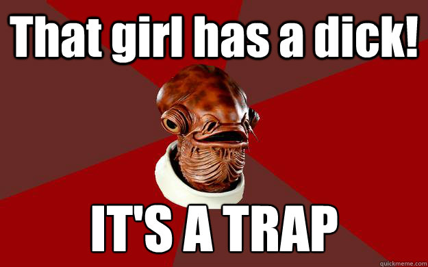 That girl has a dick! IT'S A TRAP - That girl has a dick! IT'S A TRAP  Admiral Ackbar Relationship Expert
