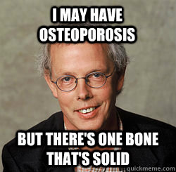 I may have osteoporosis But there's one bone that's solid - I may have osteoporosis But there's one bone that's solid  Sexual safety man