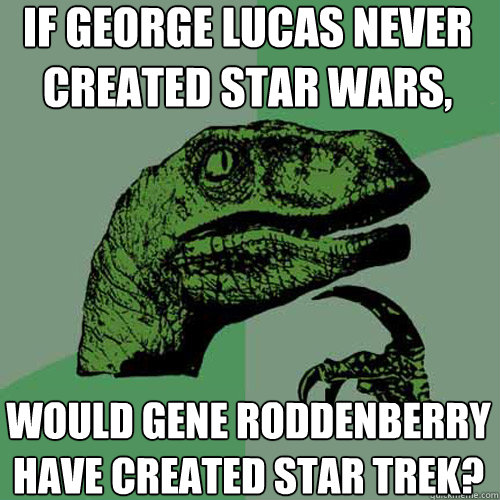 If George Lucas never created Star Wars, would Gene Roddenberry have created Star Trek?  Philosoraptor