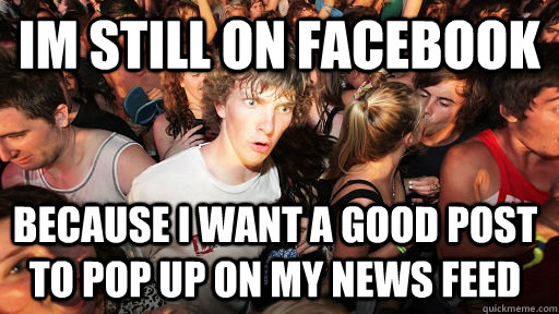 Im still on Facebook because I want a good post to pop up on my news feed  Sudden Clarity Clarence