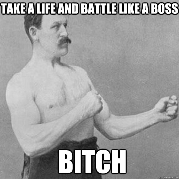 take a life and battle like a boss  BITCH  - take a life and battle like a boss  BITCH   overly manly man