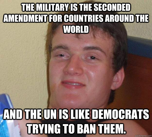 The military is the seconded amendment for countries around the world  And the UN is like democrats trying to ban them.   10 Guy