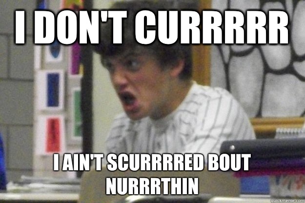 I don't currrrr I ain't scurrrred bout nurrrthin  