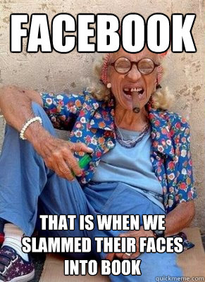 Facebook That is when we slammed their faces into book  