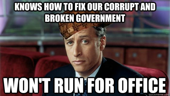 Knows how to fix our corrupt and broken government Won't run for office  Scumbag Jon Stewart