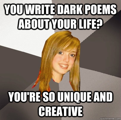 You write dark poems about your life? You're so unique and creative - You write dark poems about your life? You're so unique and creative  Musically Oblivious 8th Grader