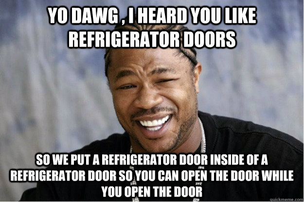Yo dawg , i heard you like refrigerator doors  so we put a refrigerator door inside of a refrigerator door so you can open the door while you open the door  Shakesspear Yo dawg