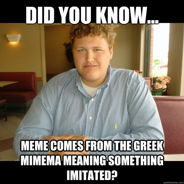 Did you know... meme comes from the Greek mimema meaning something imitated?  Fun Fact Steve