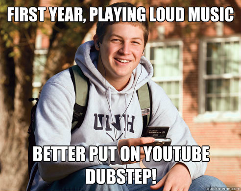 First year, playing loud music better put on youtube dubstep!  College Freshman