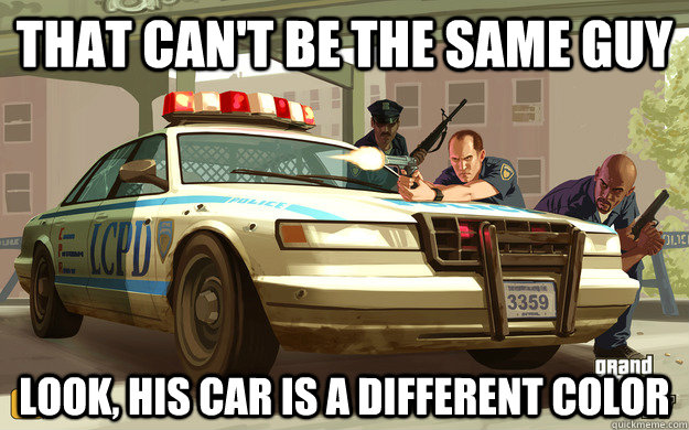 That can't be the same guy look, his car is a different color  GTA Cop