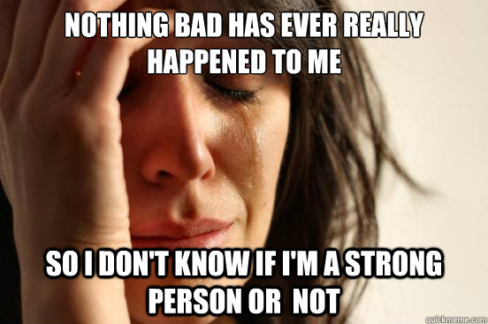 Nothing bad has ever really happened to me  So I don't know if I'm a strong person or  not   First World Problems