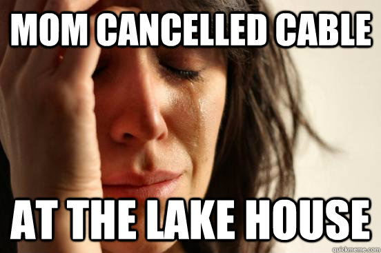 Mom cancelled cable at the lake house  First World Problems