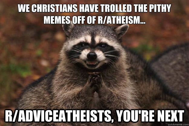We Christians have trolled the pithy memes off of r/atheism... r/adviceatheists, you're next  Evil Plotting Raccoon