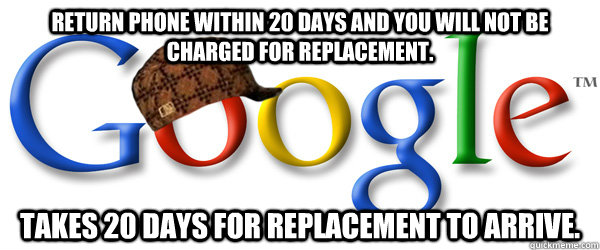 Return phone within 20 days and you will not be charged for replacement. Takes 20 days for replacement to arrive. - Return phone within 20 days and you will not be charged for replacement. Takes 20 days for replacement to arrive.  Scumbag Google RMA