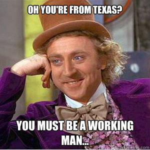 Oh you're from Texas? You must be a working man...  willy wonka