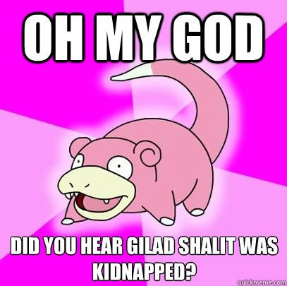 Oh My God Did you hear Gilad Shalit was kidnapped?  Slowpoke