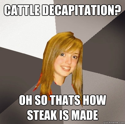 Cattle Decapitation?
 Oh so thats how steak is made - Cattle Decapitation?
 Oh so thats how steak is made  Musically Oblivious 8th Grader