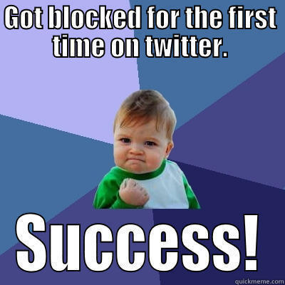 GOT BLOCKED FOR THE FIRST TIME ON TWITTER. SUCCESS! Success Kid