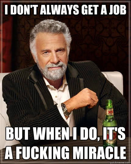 I don't always get a job but when I do, It's a fucking miracle  The Most Interesting Man In The World