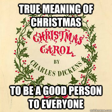 True meaning of Christmas To be a good person to everyone - True meaning of Christmas To be a good person to everyone  Good Guy Charles Dickens