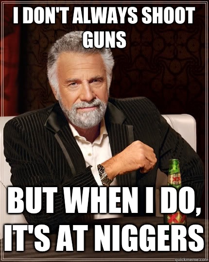 I don't always shoot guns But when I do, It's at niggers  The Most Interesting Man In The World
