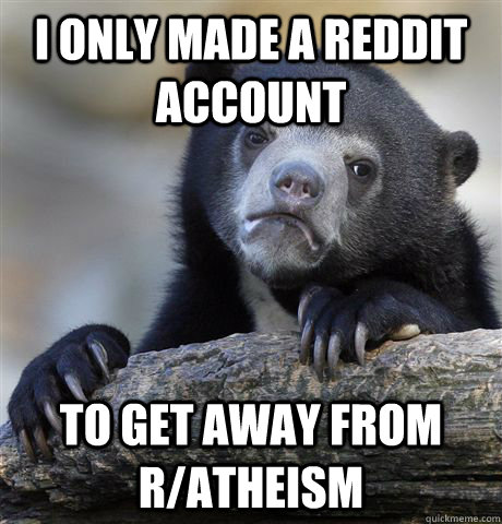 I only made a reddit account to get away from r/atheism  Confession Bear