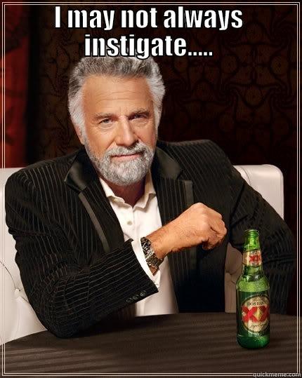I MAY NOT ALWAYS INSTIGATE.....  The Most Interesting Man In The World