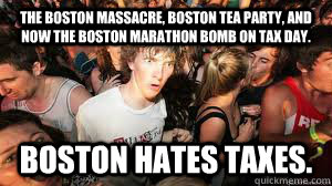 The Boston Massacre, Boston Tea Party, and now the Boston Marathon Bomb on tax day. BOSTON HATES TAXES.  